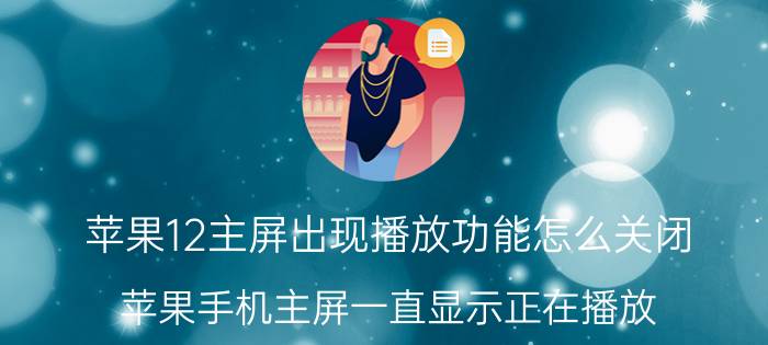 苹果12主屏出现播放功能怎么关闭 苹果手机主屏一直显示正在播放？